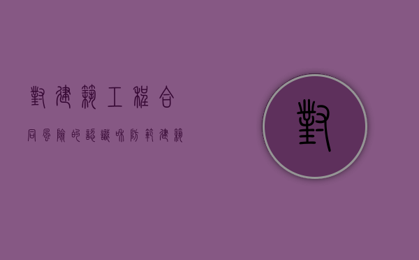对建筑工程合同风险的认识和防范（建筑工程合同的风险包括哪些,有哪些对策）