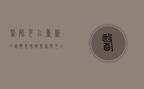 医师可以重新申请执业吗（执业医师可以重新报名吗现在）