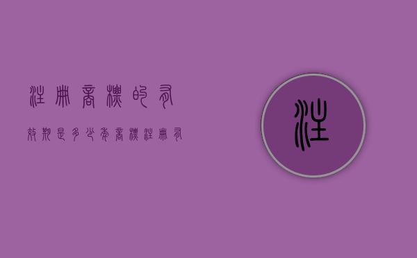 注册商标的有效期是多少年?（商标注册有效期是几年）