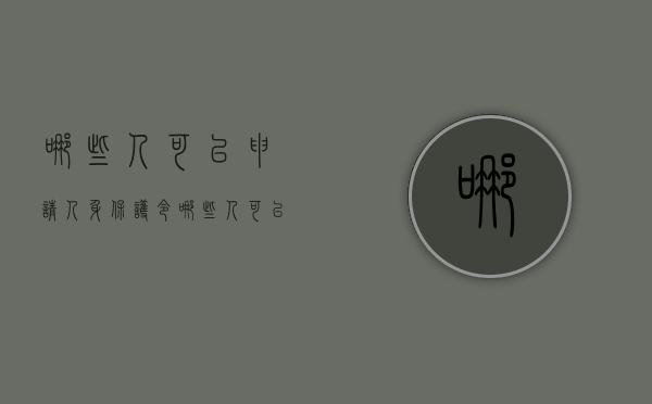哪些人可以申请人身保护令（哪些人可以申请人身保护令法律依据）
