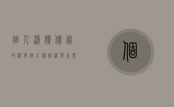 个人清偿债务的顺序(个人债务清零怎么清法?百度知道) 个人清偿债务的顺序(个人债务清零怎么清法?百度知道)