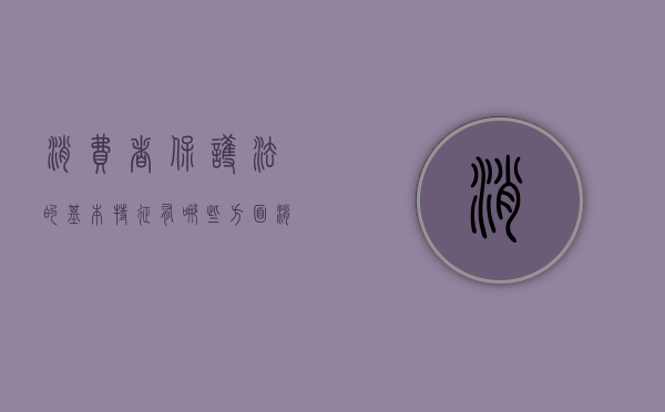 消费者保护法的基本特征有哪些方面（消费者保护法的基本原理）