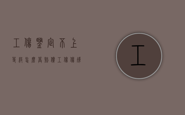 工伤鉴定不上等级怎么算赔偿（工伤伤残鉴定不上等级是怎么补偿的）