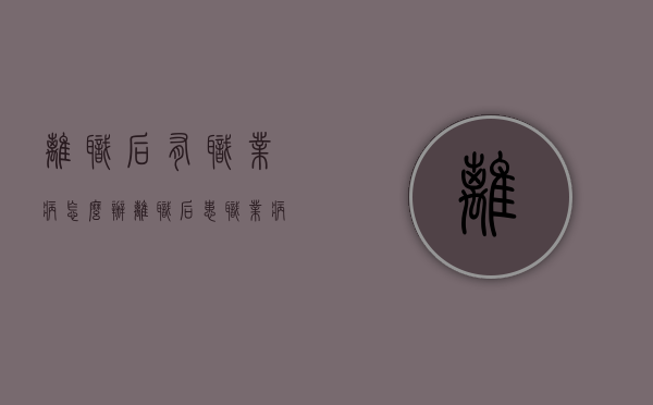 离职后有职业病怎么办（离职后患职业病要求赔偿吗）