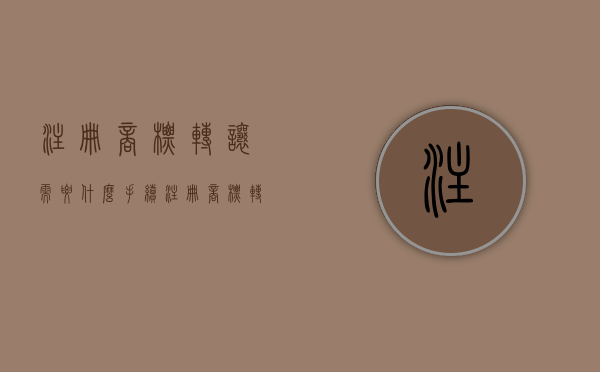 注册商标转让需要什么手续（注册商标转让条件）