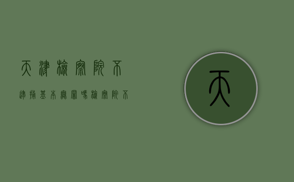 天津检察院不逮捕基本无罪吗（检察院不逮捕的条件）