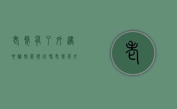 老婆有了外遇要离婚能挽回吗（老婆有外遇离婚我可以起诉他吗怎么办）