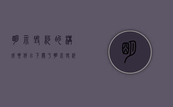 明示毁约的构成要件(以下关于明示毁约的要件,说法错误的是) 明示毁约的构成要件(以下关于明示毁约的要件,说法错误的是)