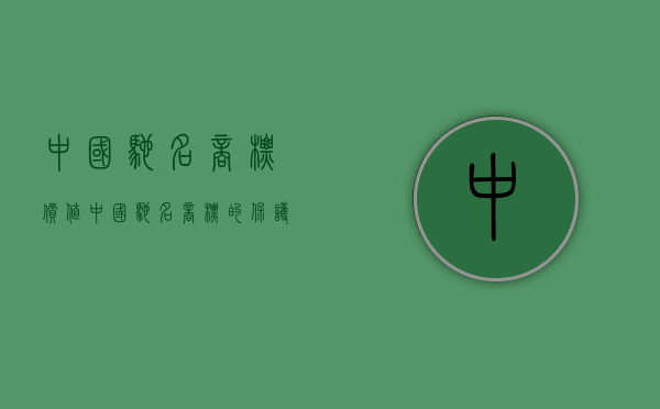 中国驰名商标价值(中国驰名商标的保护期是多久啊) 中国驰名商标价值(中国驰名商标的保护期是多久啊)
