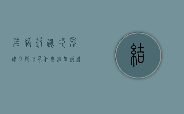 结婚返还的彩礼的情形有什么（结婚返礼金是给谁的）