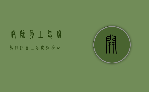 开除员工怎么算(开除员工怎么赔偿n+2) 开除员工怎么算(开除员工怎么赔偿n+2)