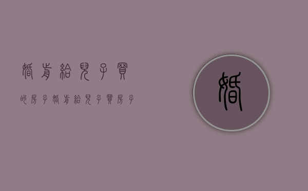 婚前给儿子买的房子（婚前给儿子买房子）