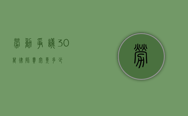 劳动争议 30 万律师费究竟多少？