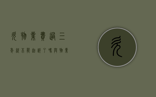 欠物业费过三年就不能起诉了吗（与物业有纠纷不交物业费）