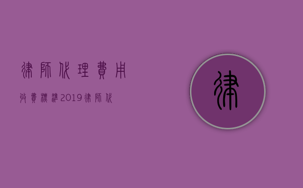 律师代理费用收费标准（2019律师代理收费价目表）