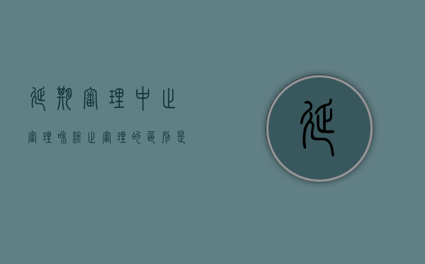 延期审理、中止审理和终止审理的区别是什么（中止审理的后果）