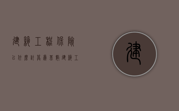 建筑工程保险以什么计算为基数（建筑工程保险以什么计算为主）