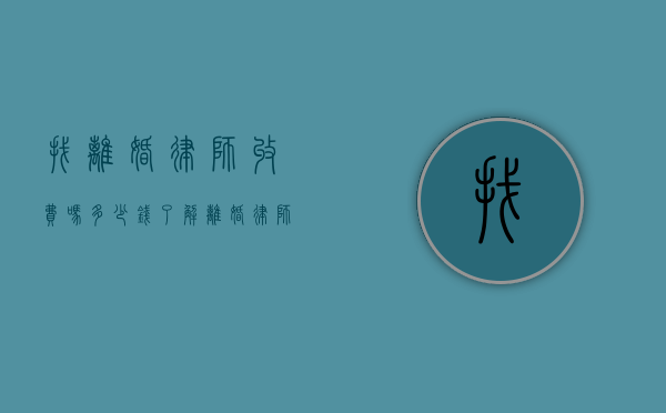 找离婚律师收费吗？多少钱？了解离婚律师费用全攻略