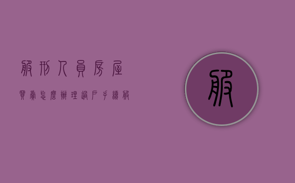 服刑人员房屋买卖怎么办理过户手续（服刑人员的房产如何出售）