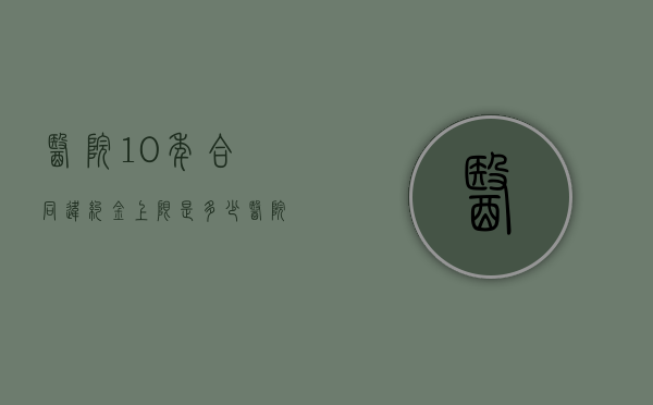 医院10年合同违约金上限是多少？（医院签合同三年违约会怎样?）