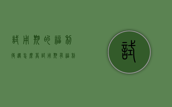 试用期的福利待遇怎么算（试用期有福利发吗）