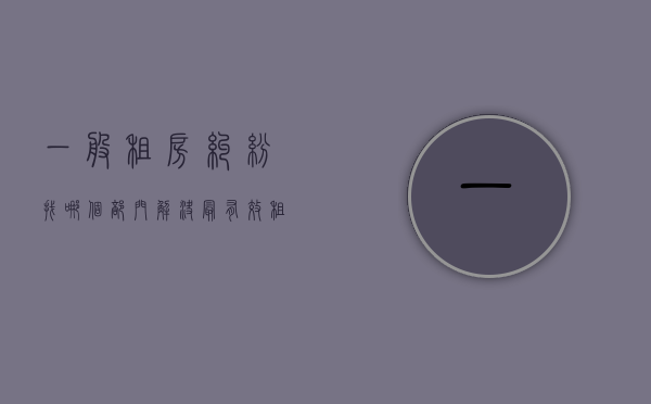 一般租房纠纷找哪个部门解决最有效（租房纠纷找什么部门解决）