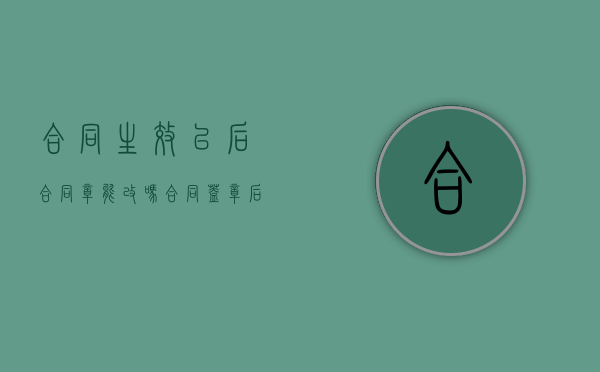 合同生效以后合同章能改吗（合同盖章后生效吗需要签字）