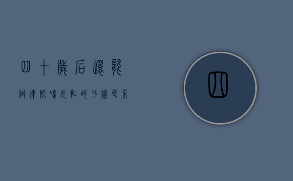 四十岁后还能做律师吗？女性的别样风采