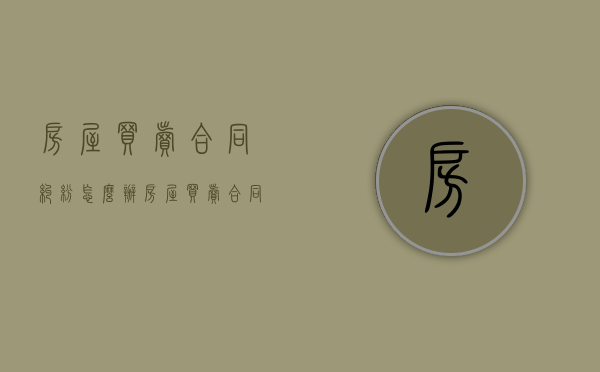 房屋买卖合同纠纷怎么办（房屋买卖合同纠纷会不会坐牢）