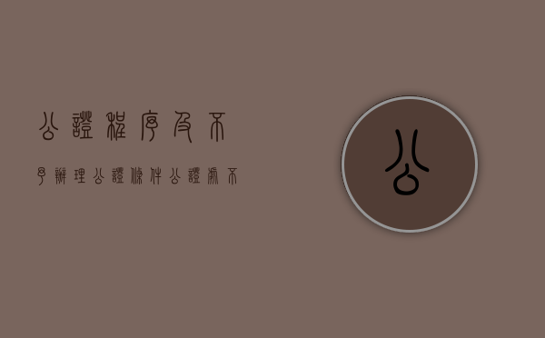 公证程序及不予办理公证条件（公证处不办事）