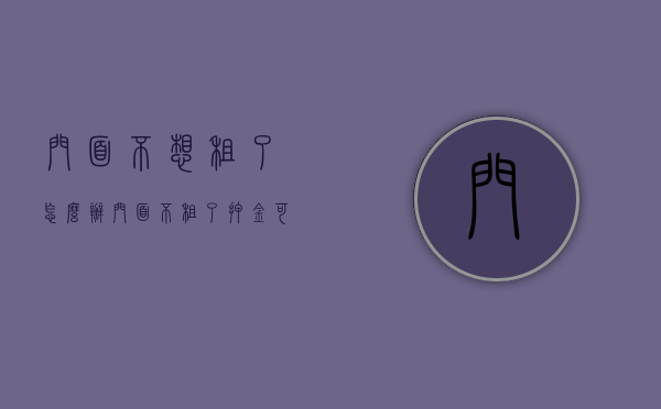 门面不想租了怎么办（门面不租了押金可以退吗）