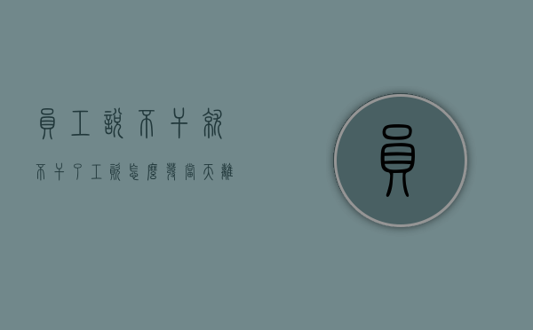 员工说不干就不干了,工资怎么发?（当天离职扣工资合法吗知乎）