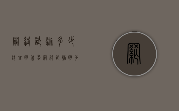 网络诈骗多少钱立案侦查（网络诈骗案多少钱才可以立案）