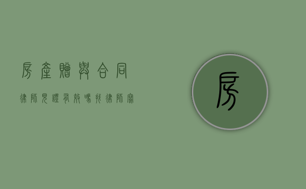 房产赠与合同律师见证有效吗（找律师写的房屋赠与协议有效吗）