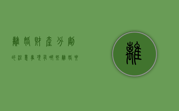 离婚财产分割的注意事项有哪些（离婚要分的财产怎么分）