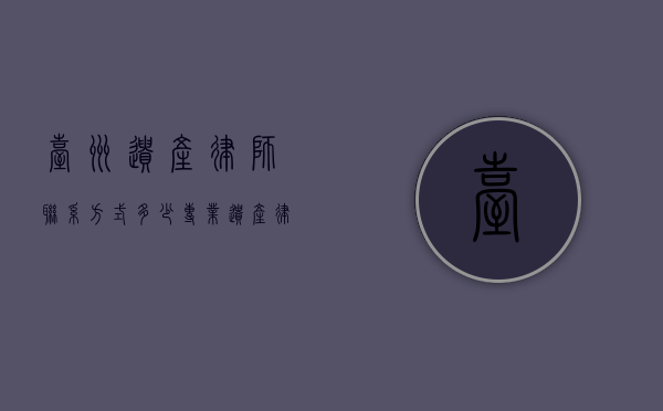 台州遗产律师联系方式多少？专业遗产律师服务指南