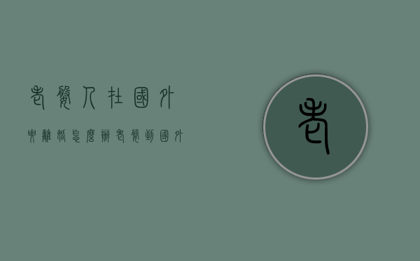 老婆人在国外要离婚怎么办(老婆到国外) 老婆人在国外要离婚怎么办(老婆到国外)