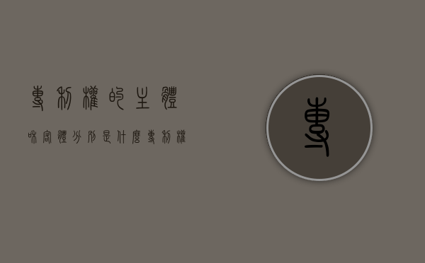 专利权的主体和客体分别是什么（专利权的客体有什么）