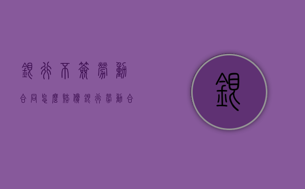 银行不签劳动合同怎么赔偿（银行劳动合同没有写工资多少）