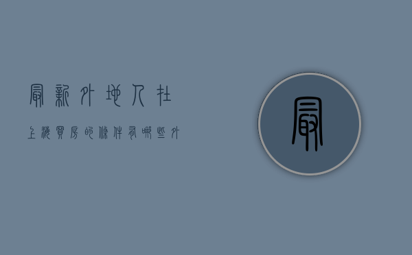 最新外地人在上海买房的条件有哪些（外地人在上海买房需要哪些要求）