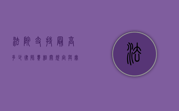 法院支持最高多少律师费，相关规定与实践解读
