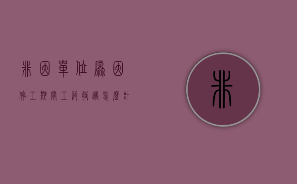 非因单位原因停工期间工资待遇怎么计算（非因劳动者原因造成单位停工停产）
