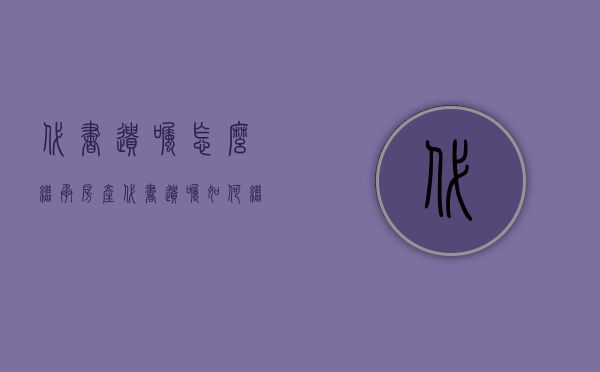 代书遗嘱怎么继承房产（代书遗嘱如何继承房产）