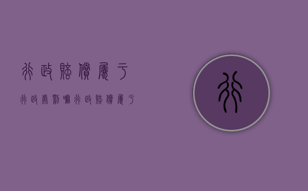 行政赔偿属于行政处罚嘛（行政赔偿属于行政法还是行政诉讼）