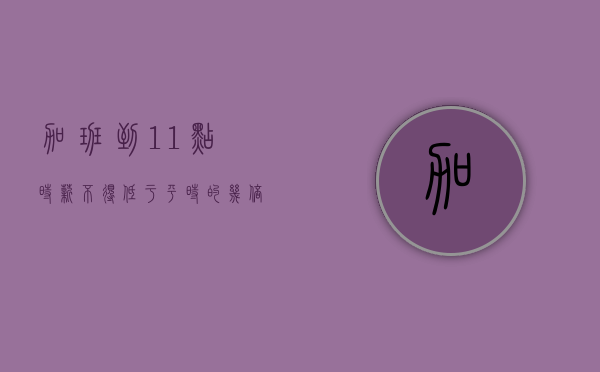 加班到11点时薪不得低于平时的几倍（加班到十一点）