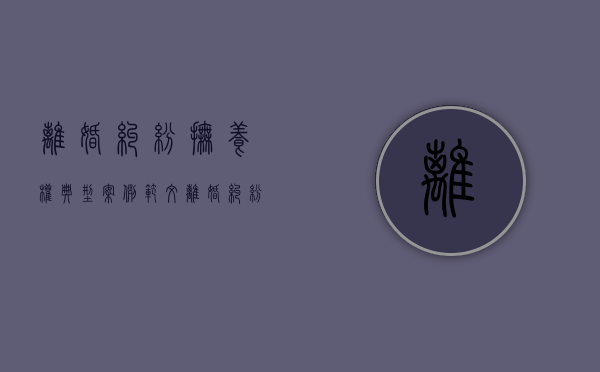 离婚纠纷抚养权典型案例范文（离婚纠纷抚养权典型案例分享）