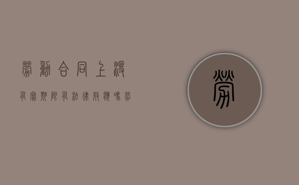 劳动合同上没有写期限有法律效应吗（劳动合同后面没有写签字日期）