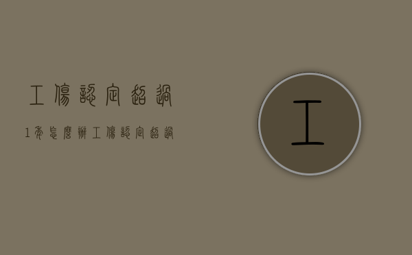 工伤认定超过1年怎么办（工伤认定超过1年怎么办）