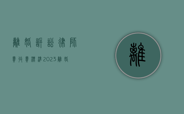 离婚诉讼律师费收费标准2023（离婚诉讼律师费多少钱一次）