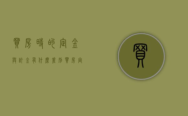买房时的定金与订金有什么差别（买房定金与订金的区别简单说明怎么写）